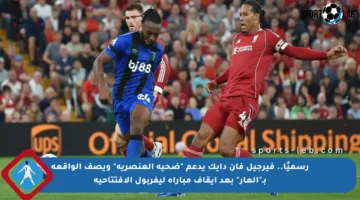 رسميًا.. فيرجيل فان دايك يدعم “ضحية العنصرية” ويصف الواقعة بـ”العار” بعد إيقاف مباراة ليفربول الافتتاحية